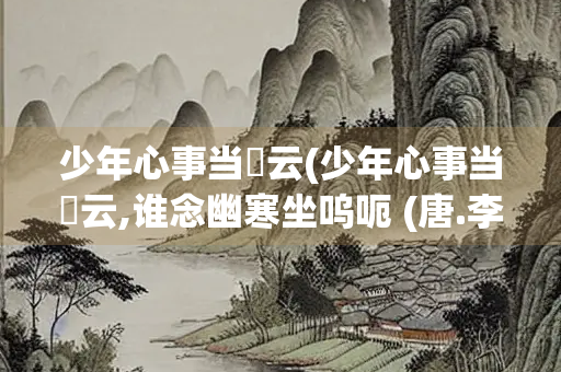 少年心事当拏云(少年心事当拏云,谁念幽寒坐呜呃 (唐.李贺.《致酒行》))