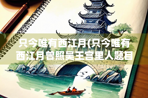 只今唯有西江月(只今唯有西江月曾照吴王宫里人题目)