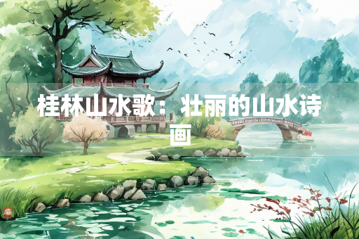 桂林山水歌：壮丽的山水诗画