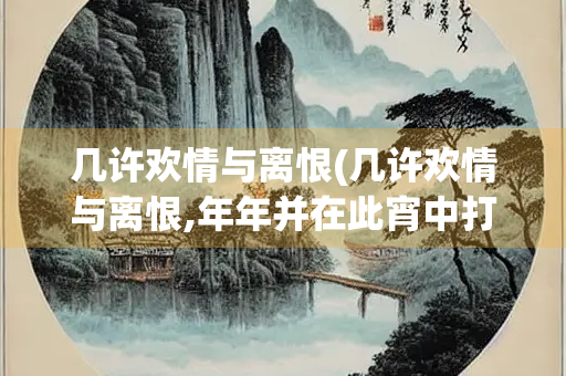 几许欢情与离恨(几许欢情与离恨,年年并在此宵中打一生肖)