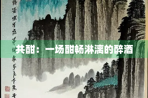共酣：一场酣畅淋漓的醉酒