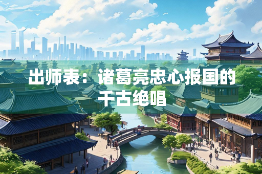 出师表：诸葛亮忠心报国的千古绝唱
