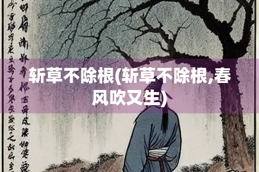 斩草不除根(斩草不除根,春风吹又生)