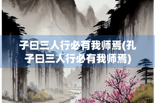 子曰三人行必有我师焉(孔子曰三人行必有我师焉)