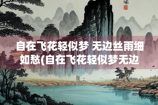 自在飞花轻似梦 无边丝雨细如愁(自在飞花轻似梦无边丝雨细如愁手法)