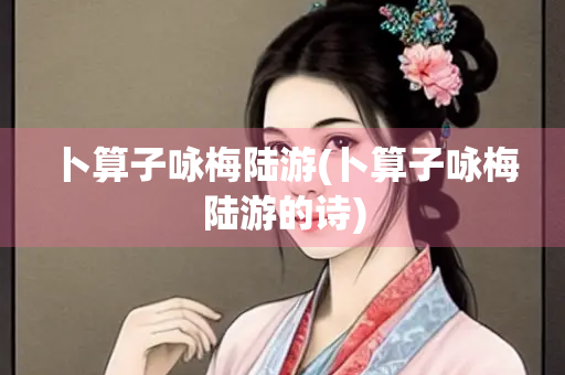卜算子咏梅陆游(卜算子咏梅陆游的诗)
