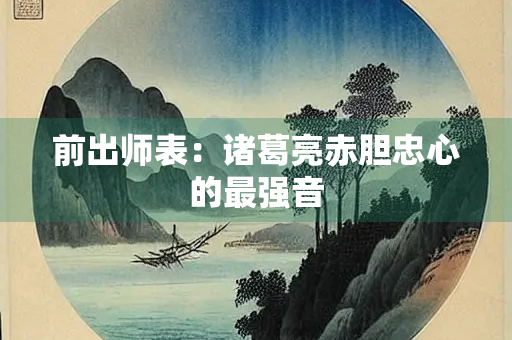 前出师表：诸葛亮赤胆忠心的最强音
