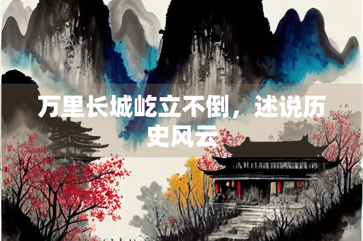 万里长城屹立不倒，述说历史风云
