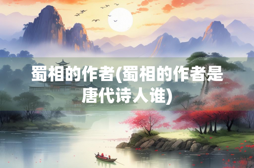 蜀相的作者(蜀相的作者是唐代诗人谁)