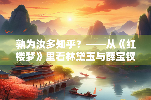 孰为汝多知乎？——从《红楼梦》里看林黛玉与薛宝钗的智慧