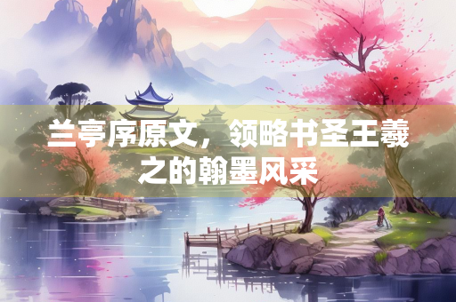 兰亭序原文，领略书圣王羲之的翰墨风采