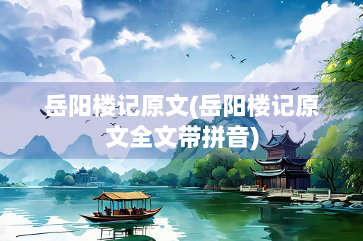 岳阳楼记原文(岳阳楼记原文全文带拼音)