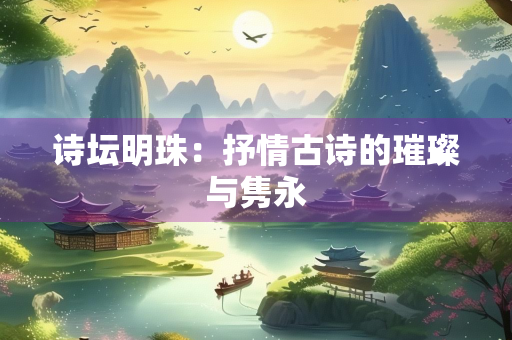诗坛明珠：抒情古诗的璀璨与隽永