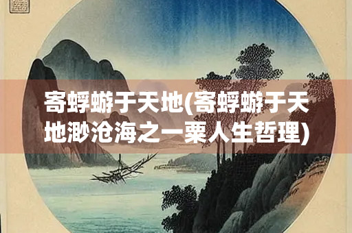 寄蜉蝣于天地(寄蜉蝣于天地渺沧海之一粟人生哲理)