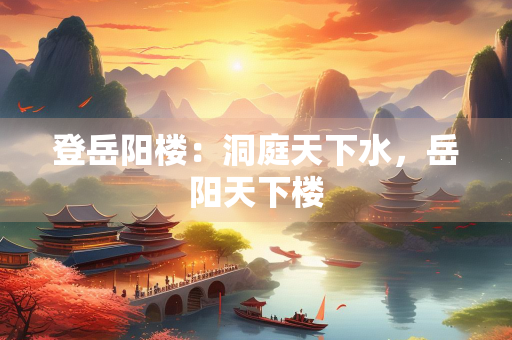 登岳阳楼：洞庭天下水，岳阳天下楼