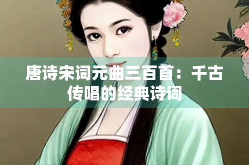 唐诗宋词元曲三百首：千古传唱的经典诗词