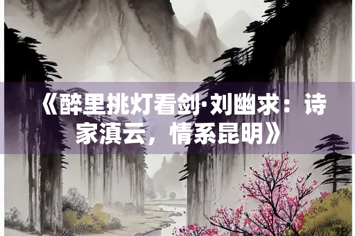 《醉里挑灯看剑·刘幽求：诗家滇云，情系昆明》