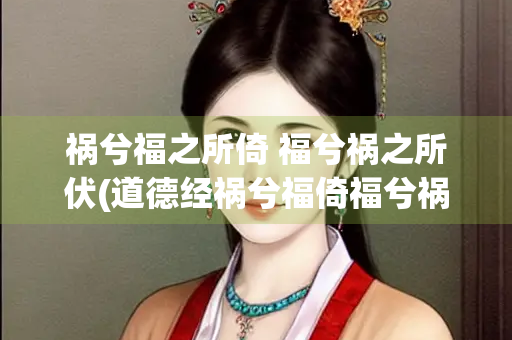 祸兮福之所倚 福兮祸之所伏(道德经祸兮福倚福兮祸伏)