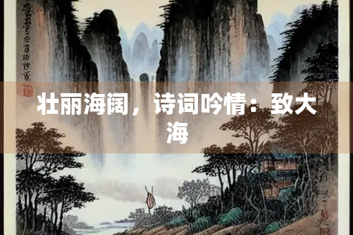 壮丽海阔，诗词吟情：致大海