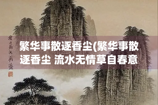 繁华事散逐香尘(繁华事散逐香尘 流水无情草自春意思)