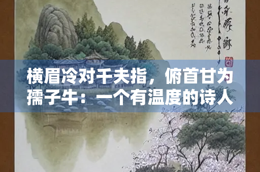 横眉冷对千夫指，俯首甘为孺子牛：一个有温度的诗人