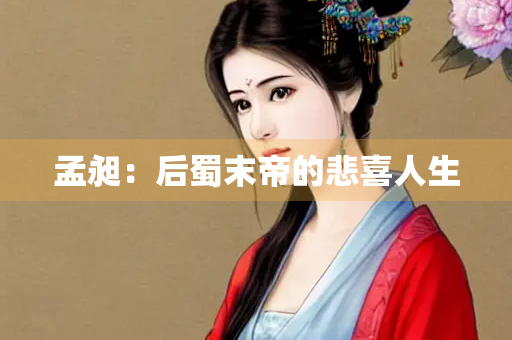 孟昶：后蜀末帝的悲喜人生