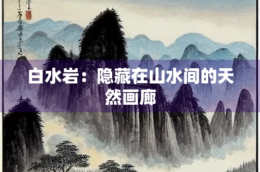 白水岩：隐藏在山水间的天然画廊