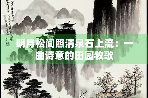 明月松间照清泉石上流：一曲诗意的田园牧歌