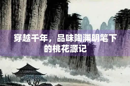穿越千年，品味陶渊明笔下的桃花源记