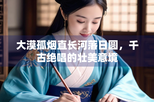 大漠孤烟直长河落日圆，千古绝唱的壮美意境
