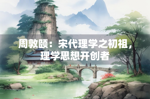 周敦颐：宋代理学之初祖，理学思想开创者