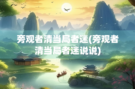 旁观者清当局者迷(旁观者清当局者迷说说)