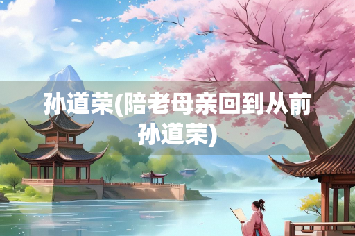 孙道荣(陪老母亲回到从前孙道荣)