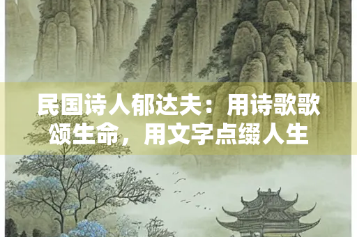 民国诗人郁达夫：用诗歌歌颂生命，用文字点缀人生