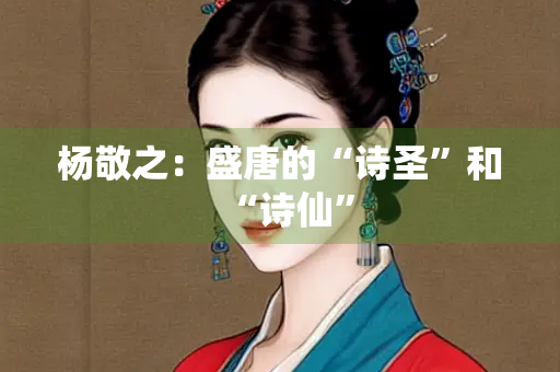 杨敬之：盛唐的“诗圣”和“诗仙”