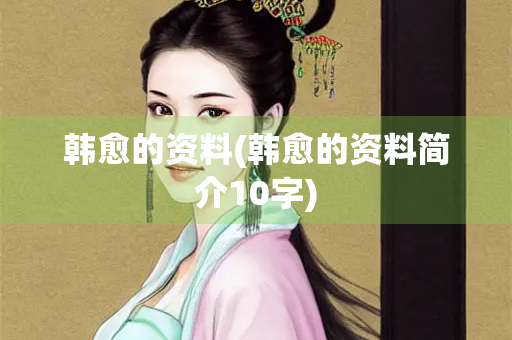 韩愈的资料(韩愈的资料简介10字)