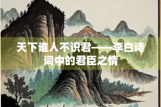 天下谁人不识君——李白诗词中的君臣之情