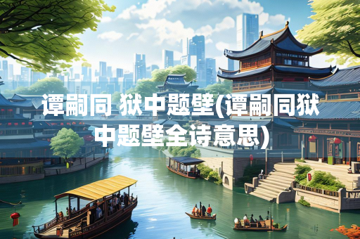 谭嗣同 狱中题壁(谭嗣同狱中题壁全诗意思)