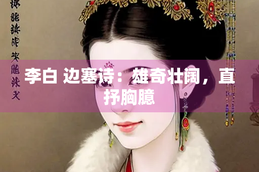 李白 边塞诗：雄奇壮阔，直抒胸臆