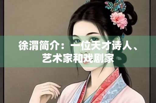 徐渭简介：一位天才诗人、艺术家和戏剧家