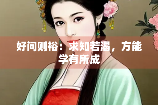 好问则裕：求知若渴，方能学有所成