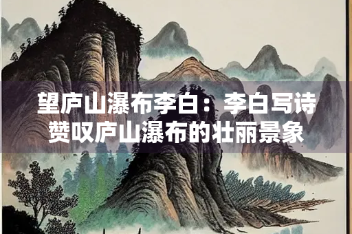 望庐山瀑布李白：李白写诗赞叹庐山瀑布的壮丽景象