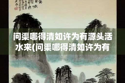 问渠哪得清如许为有源头活水来(问渠哪得清如许为有源头活水来的哲理是什么意思)