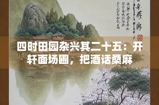 四时田园杂兴其二十五：开轩面场圃，把酒话桑麻