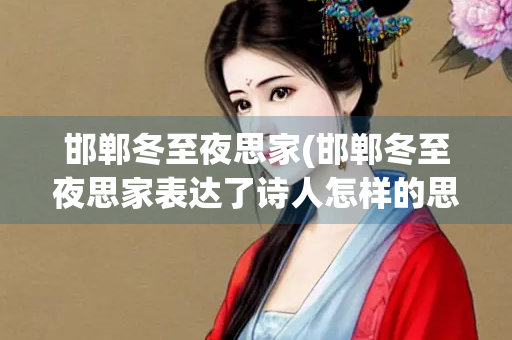 邯郸冬至夜思家(邯郸冬至夜思家表达了诗人怎样的思想感情)