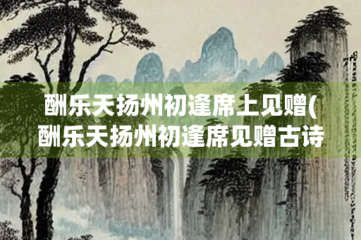 酬乐天扬州初逢席上见赠(酬乐天扬州初逢席见赠古诗)