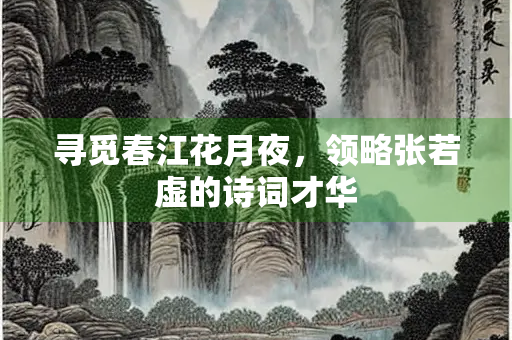 寻觅春江花月夜，领略张若虚的诗词才华