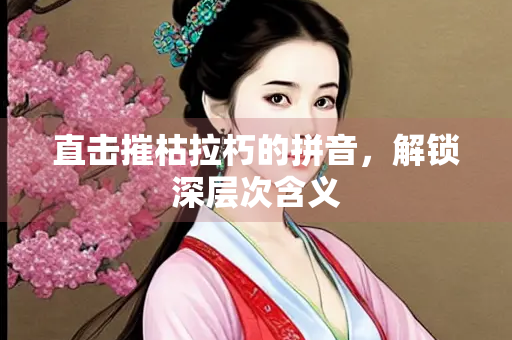 直击摧枯拉朽的拼音，解锁深层次含义