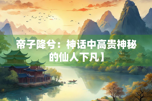 帝子降兮：神话中高贵神秘的仙人下凡】