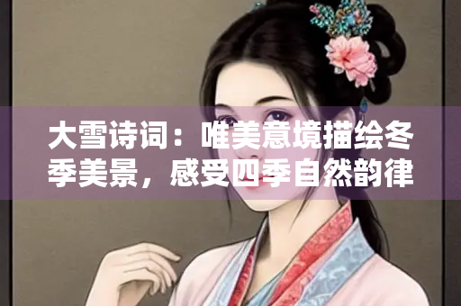 大雪诗词：唯美意境描绘冬季美景，感受四季自然韵律